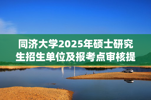 同济大学2025年硕士研究生招生单位及报考点审核提示名单_学习网官网