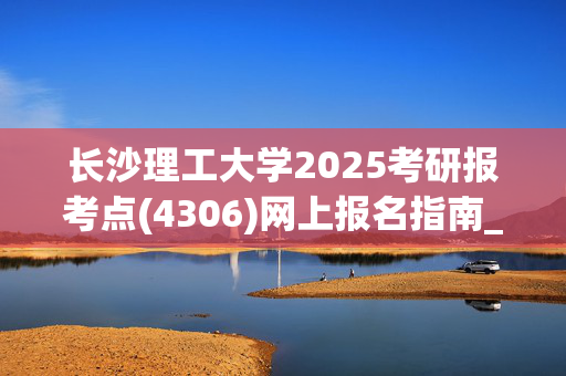 长沙理工大学2025考研报考点(4306)网上报名指南_学习网官网