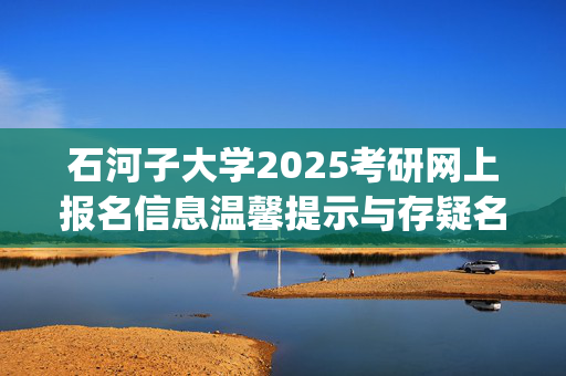 石河子大学2025考研网上报名信息温馨提示与存疑名单（第一次审核）_学习网官网