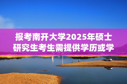 报考南开大学2025年硕士研究生考生需提供学历或学籍认证报告等材料的通知_学习网官网