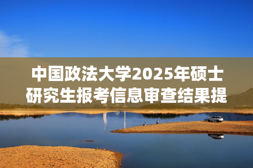 中国政法大学2025年硕士研究生报考信息审查结果提示_学习网官网