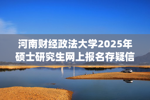 河南财经政法大学2025年硕士研究生网上报名存疑信息温馨提示_学习网官网