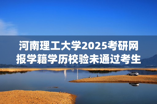 河南理工大学2025考研网报学籍学历校验未通过考生名单_学习网官网