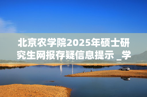 北京农学院2025年硕士研究生网报存疑信息提示 _学习网官网