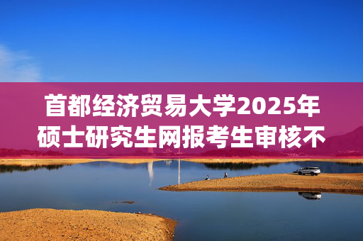 首都经济贸易大学2025年硕士研究生网报考生审核不符合的修正提示_学习网官网