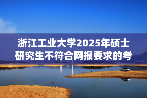 浙江工业大学2025年硕士研究生不符合网报要求的考生名单_学习网官网