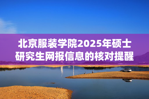 北京服装学院2025年硕士研究生网报信息的核对提醒_学习网官网