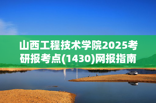 山西工程技术学院2025考研报考点(1430)网报指南_学习网官网