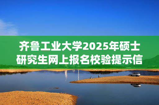 齐鲁工业大学2025年硕士研究生网上报名校验提示信息通报_学习网官网