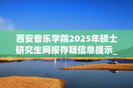 西安音乐学院2025年硕士研究生网报存疑信息提示_学习网官网