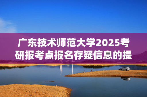 广东技术师范大学2025考研报考点报名存疑信息的提示_学习网官网