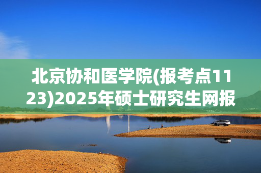 北京协和医学院(报考点1123)2025年硕士研究生网报指南_学习网官网