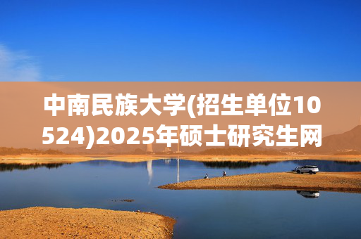 中南民族大学(招生单位10524)2025年硕士研究生网上确认注意事项_学习网官网