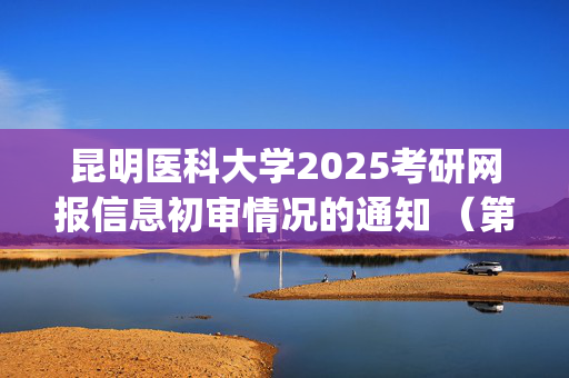 昆明医科大学2025考研网报信息初审情况的通知 （第一批）_学习网官网