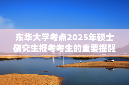 东华大学考点2025年硕士研究生报考考生的重要提醒_学习网官网