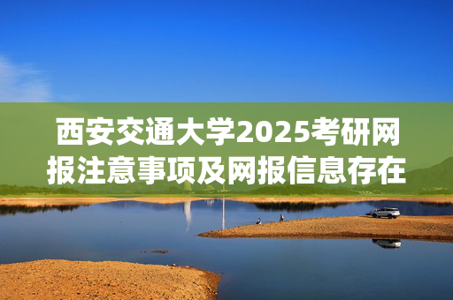 西安交通大学2025考研网报注意事项及网报信息存在问题考生名单_学习网官网