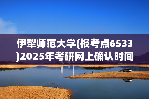 伊犁师范大学(报考点6533)2025年考研网上确认时间及要求公布！_学习网官网