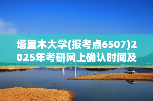 塔里木大学(报考点6507)2025年考研网上确认时间及要求公布！_学习网官网