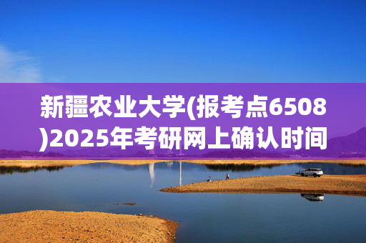 新疆农业大学(报考点6508)2025年考研网上确认时间及要求公布！_学习网官网