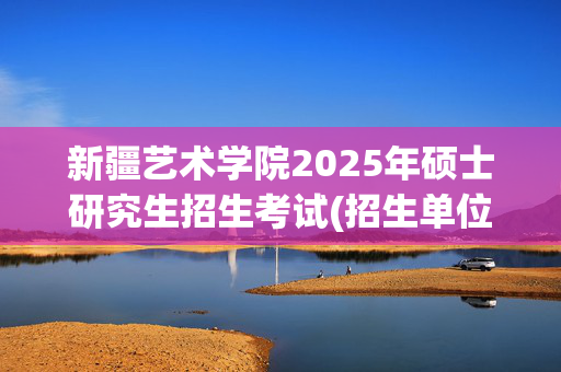 新疆艺术学院2025年硕士研究生招生考试(招生单位10768)网上报名指南_学习网官网