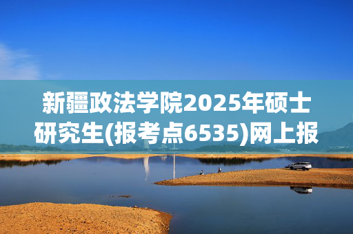 新疆政法学院2025年硕士研究生(报考点6535)网上报名指南_学习网官网