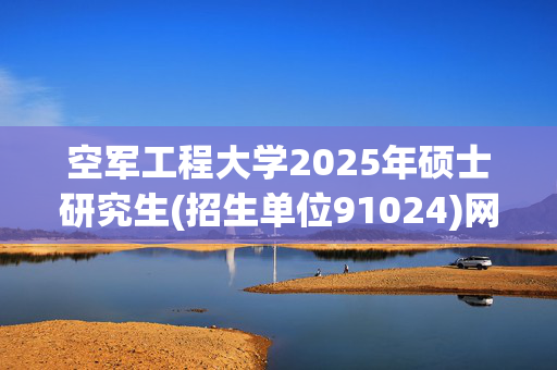 空军工程大学2025年硕士研究生(招生单位91024)网上报名指南_学习网官网