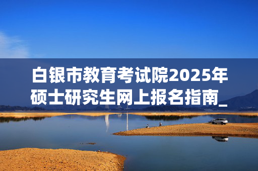 白银市教育考试院2025年硕士研究生网上报名指南_学习网官网