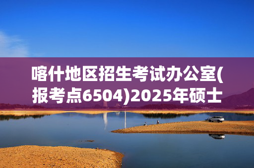 喀什地区招生考试办公室(报考点6504)2025年硕士研究生网上确认指南_学习网官网