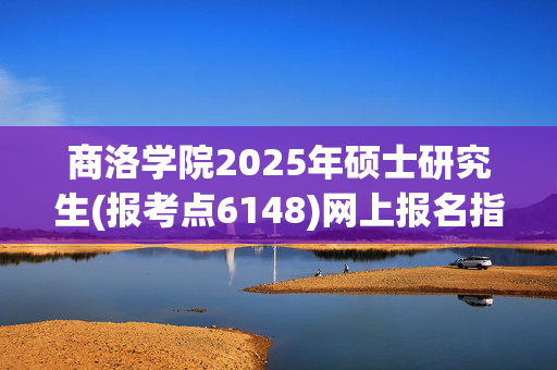 商洛学院2025年硕士研究生(报考点6148)网上报名指南_学习网官网