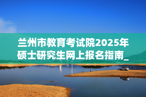 兰州市教育考试院2025年硕士研究生网上报名指南_学习网官网