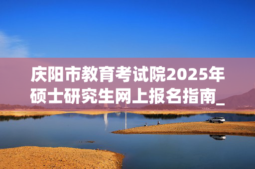 庆阳市教育考试院2025年硕士研究生网上报名指南_学习网官网