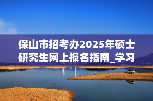 保山市招考办2025年硕士研究生网上报名指南_学习网官网