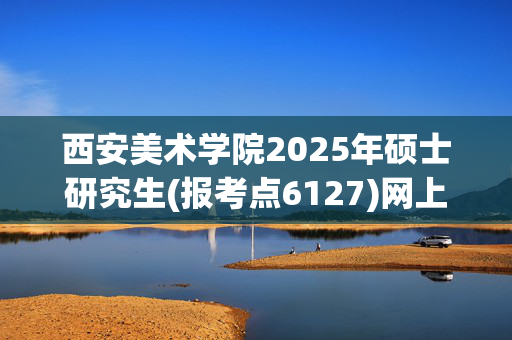 西安美术学院2025年硕士研究生(报考点6127)网上报名指南_学习网官网