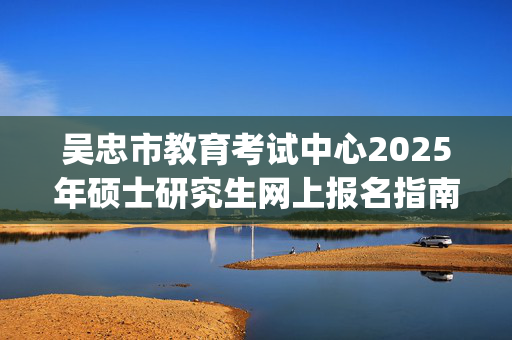 吴忠市教育考试中心2025年硕士研究生网上报名指南_学习网官网