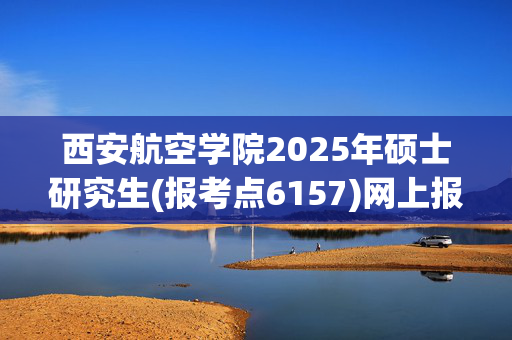 西安航空学院2025年硕士研究生(报考点6157)网上报名指南_学习网官网