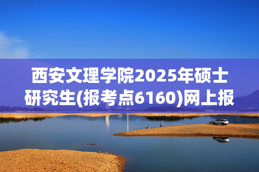 西安文理学院2025年硕士研究生(报考点6160)网上报名指南_学习网官网