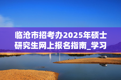 临沧市招考办2025年硕士研究生网上报名指南_学习网官网