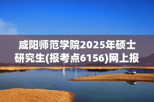 咸阳师范学院2025年硕士研究生(报考点6156)网上报名指南_学习网官网