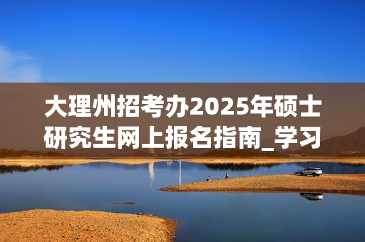 大理州招考办2025年硕士研究生网上报名指南_学习网官网