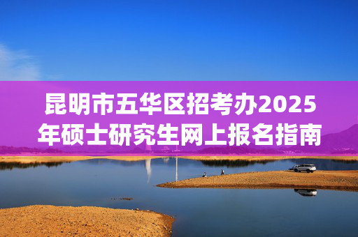 昆明市五华区招考办2025年硕士研究生网上报名指南_学习网官网