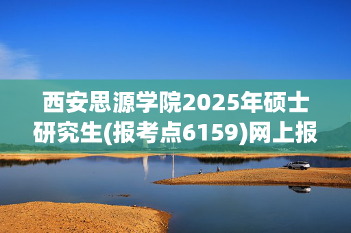 西安思源学院2025年硕士研究生(报考点6159)网上报名指南_学习网官网