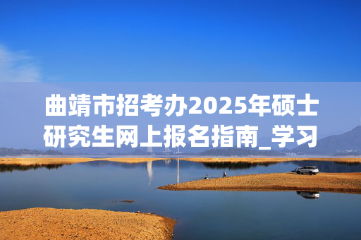 曲靖市招考办2025年硕士研究生网上报名指南_学习网官网