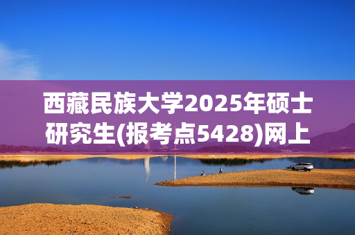 西藏民族大学2025年硕士研究生(报考点5428)网上报名指南_学习网官网