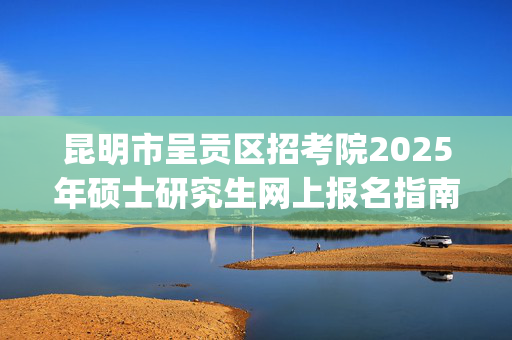 昆明市呈贡区招考院2025年硕士研究生网上报名指南_学习网官网