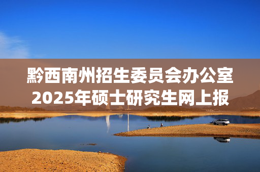 黔西南州招生委员会办公室2025年硕士研究生网上报名指南_学习网官网