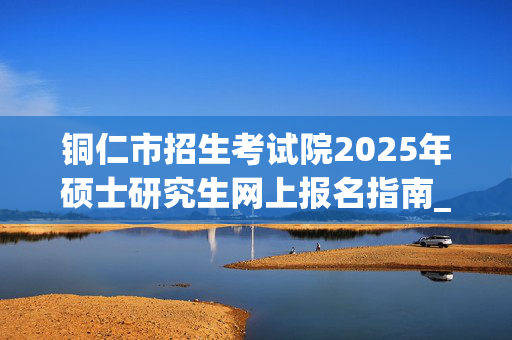 铜仁市招生考试院2025年硕士研究生网上报名指南_学习网官网