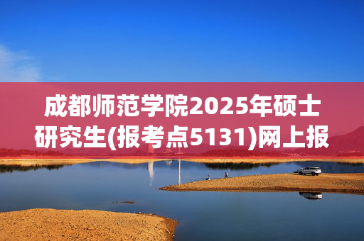 成都师范学院2025年硕士研究生(报考点5131)网上报名指南_学习网官网