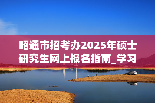 昭通市招考办2025年硕士研究生网上报名指南_学习网官网