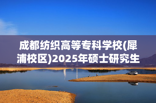 成都纺织高等专科学校(犀浦校区)2025年硕士研究生网上报名指南_学习网官网