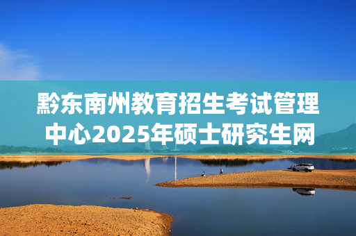 黔东南州教育招生考试管理中心2025年硕士研究生网上报名指南_学习网官网